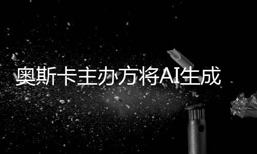 办方表演本排评选与剧之外将A奥斯卡主I生成的除在范围